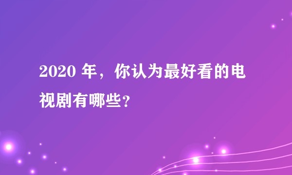 2020 年，你认为最好看的电视剧有哪些？