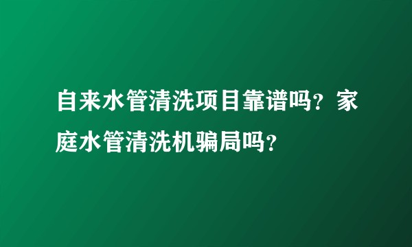 自来水管清洗项目靠谱吗？家庭水管清洗机骗局吗？
