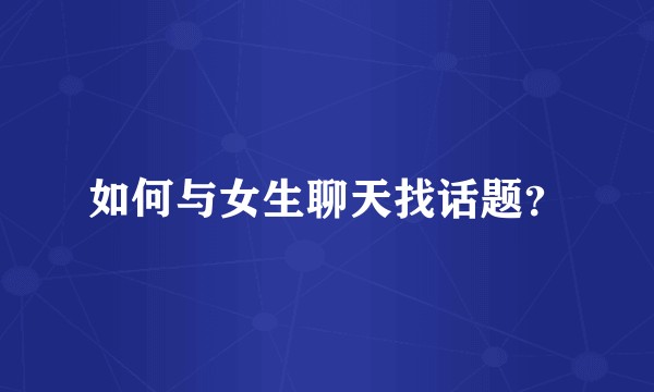 如何与女生聊天找话题？