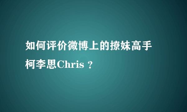 如何评价微博上的撩妹高手 柯李思Chris ？