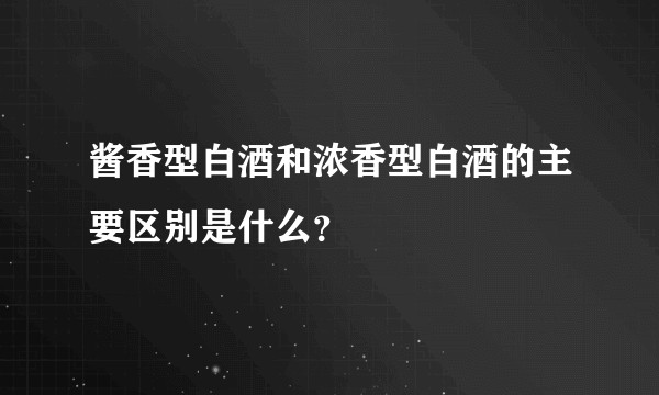 酱香型白酒和浓香型白酒的主要区别是什么？
