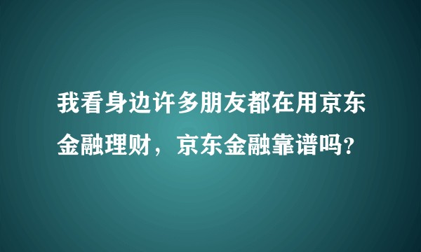 我看身边许多朋友都在用京东金融理财，京东金融靠谱吗？