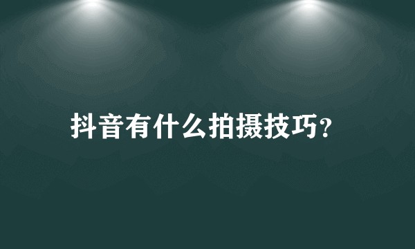 抖音有什么拍摄技巧？