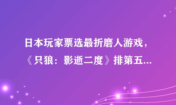 日本玩家票选最折磨人游戏，《只狼：影逝二度》排第五，你认为怎样排名最合理？