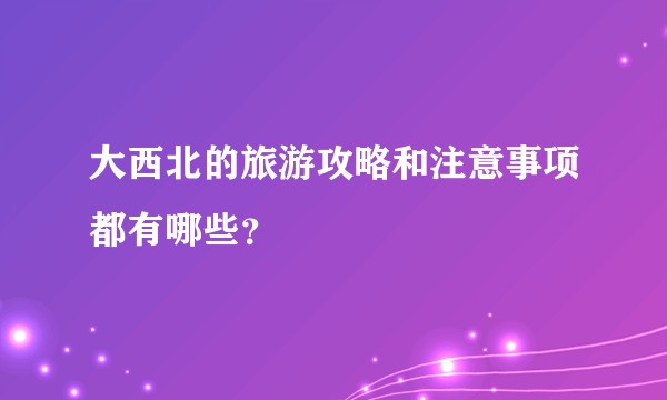 大西北的旅游攻略和注意事项都有哪些？
