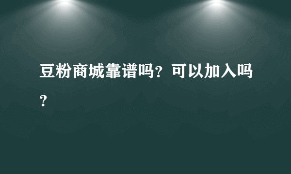 豆粉商城靠谱吗？可以加入吗？