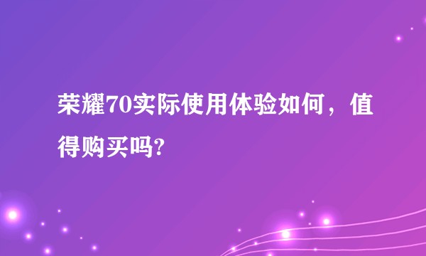 荣耀70实际使用体验如何,值得购买吗?