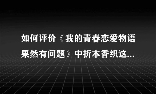 如何评价《我的青春恋爱物语果然有问题》中折本香织这个角色？