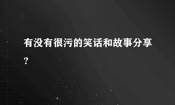有没有很污的笑话和故事分享？
