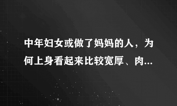 中年妇女或做了妈妈的人，为何上身看起来比较宽厚、肉多，年轻人则很少。脂肪分布有什么规律吗？