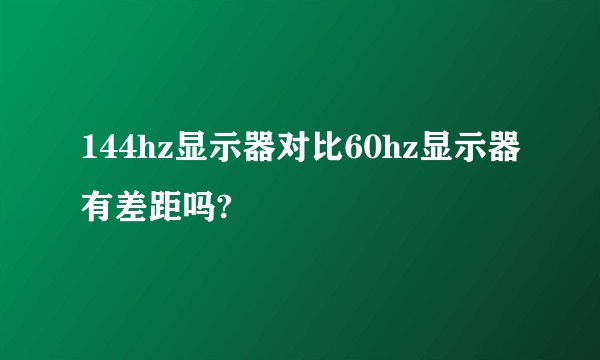 144hz显示器对比60hz显示器有差距吗?