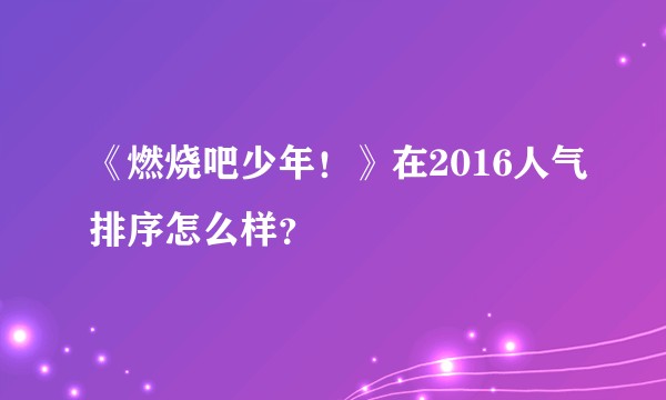 《燃烧吧少年！》在2016人气排序怎么样？
