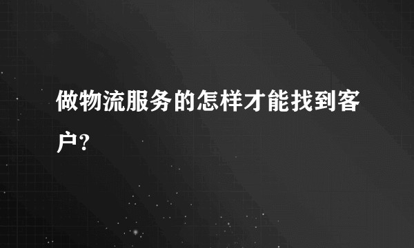 做物流服务的怎样才能找到客户?