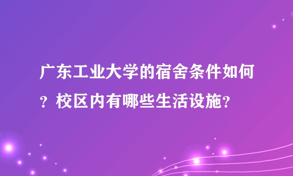 广东工业大学的宿舍条件如何？校区内有哪些生活设施？