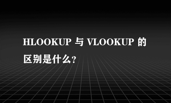 HLOOKUP 与 VLOOKUP 的区别是什么？