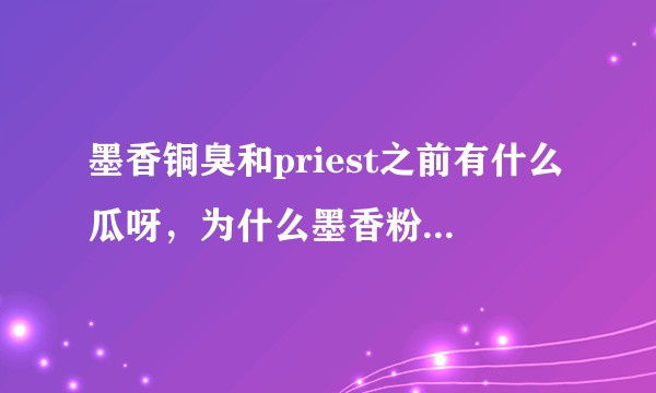 墨香铜臭和priest之前有什么瓜呀，为什么墨香粉不能接受这两家？