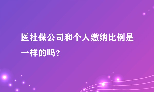 医社保公司和个人缴纳比例是一样的吗？