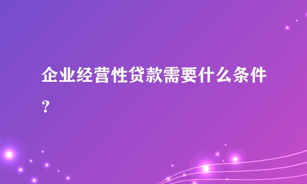 企业经营性贷款需要什么条件？