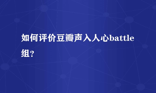 如何评价豆瓣声入人心battle组？