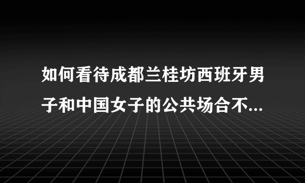如何看待成都兰桂坊西班牙男子和中国女子的公共场合不雅行为事件？