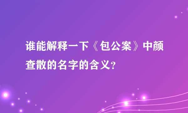 谁能解释一下《包公案》中颜查散的名字的含义？