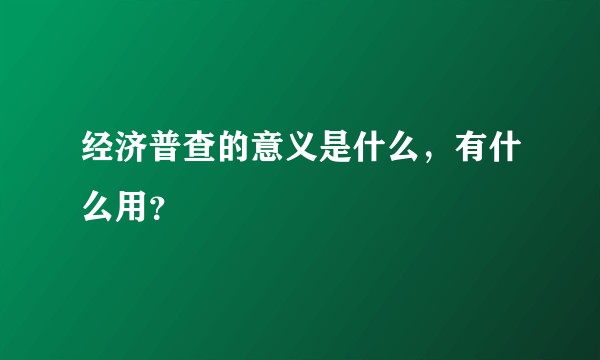 经济普查的意义是什么，有什么用？
