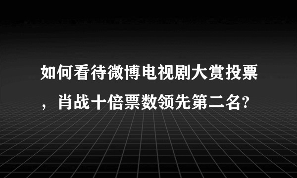 如何看待微博电视剧大赏投票，肖战十倍票数领先第二名?