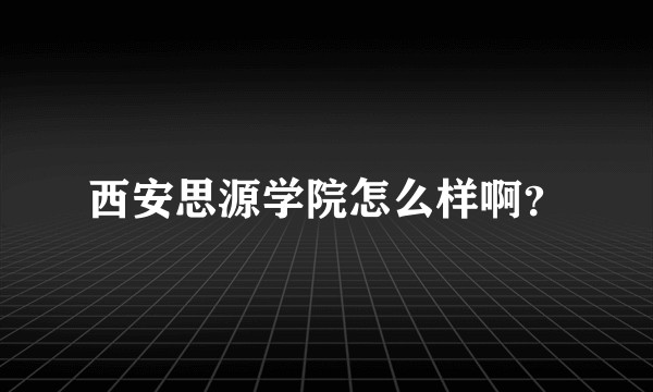 西安思源学院怎么样啊？