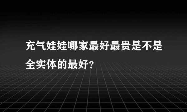 充气娃娃哪家最好最贵是不是全实体的最好？