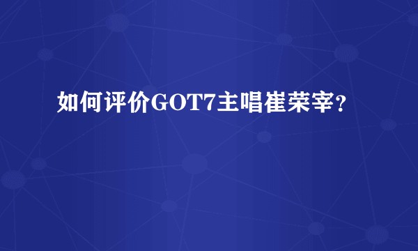 如何评价GOT7主唱崔荣宰？