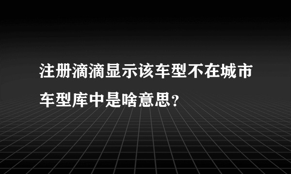注册滴滴显示该车型不在城市车型库中是啥意思？