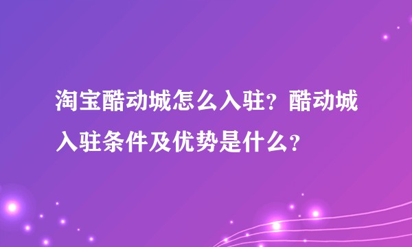 淘宝酷动城怎么入驻？酷动城入驻条件及优势是什么？