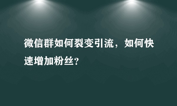 微信群如何裂变引流，如何快速增加粉丝？