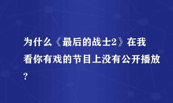 为什么《最后的战士2》在我看你有戏的节目上没有公开播放?