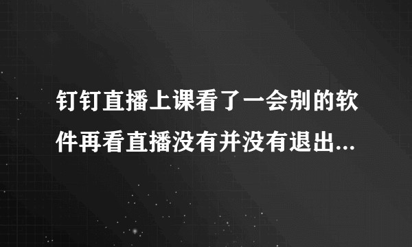 钉钉直播上课看了一会别的软件再看直播没有并没有退出直播老师可以看到玩别的软件吗?