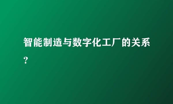 智能制造与数字化工厂的关系?