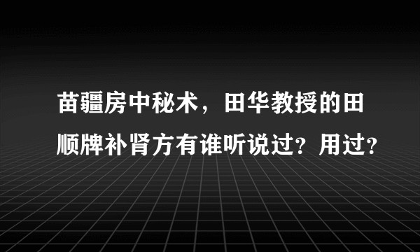 苗疆房中秘术，田华教授的田顺牌补肾方有谁听说过？用过？