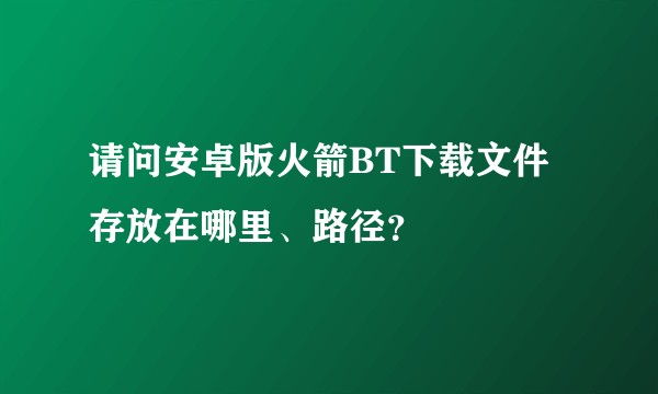 请问安卓版火箭BT下载文件存放在哪里、路径？