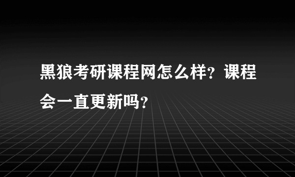 黑狼考研课程网怎么样？课程会一直更新吗？