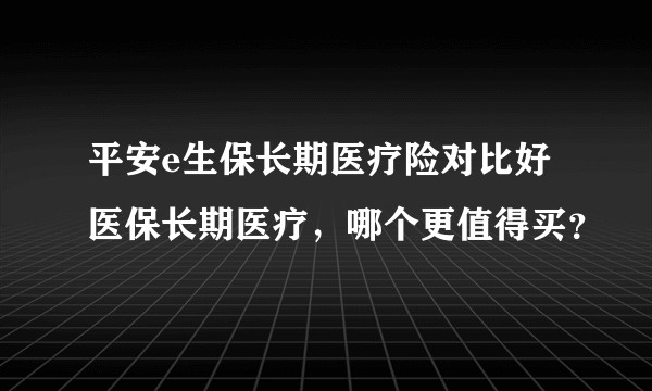平安e生保长期医疗险对比好医保长期医疗，哪个更值得买？