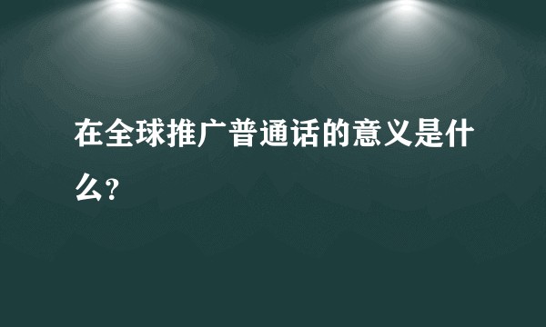 在全球推广普通话的意义是什么？