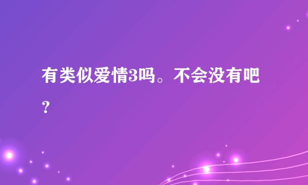 有类似爱情3吗。不会没有吧 ?