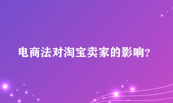 电商法对淘宝卖家的影响？