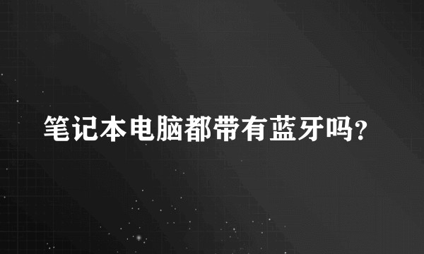 笔记本电脑都带有蓝牙吗？