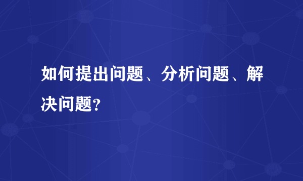 如何提出问题、分析问题、解决问题？