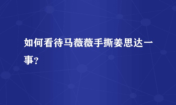 如何看待马薇薇手撕姜思达一事？