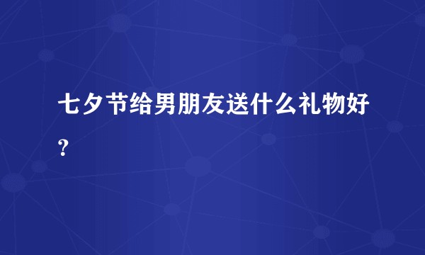 七夕节给男朋友送什么礼物好？