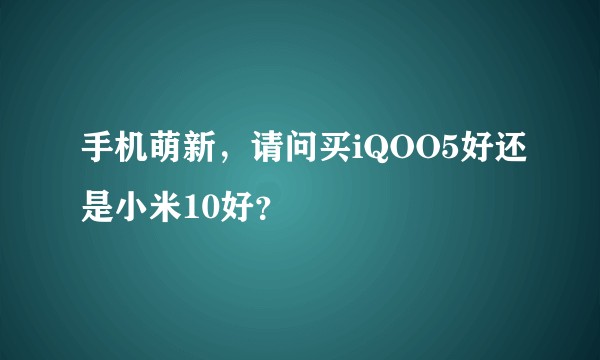 手机萌新，请问买iQOO5好还是小米10好？
