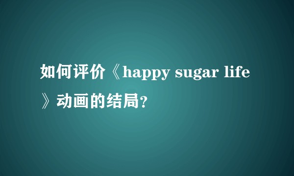 如何评价《happy sugar life》动画的结局？