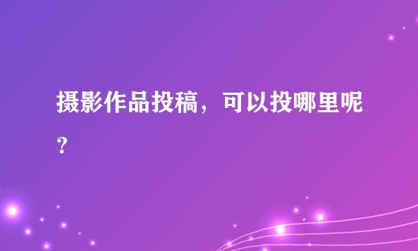 摄影作品投稿，可以投哪里呢？
